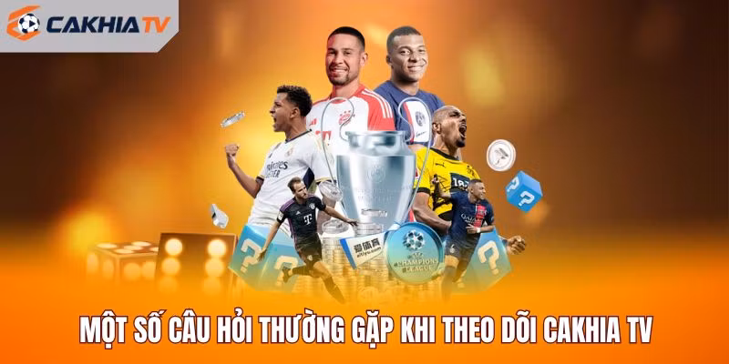 Một số câu hỏi thường gặp khi theo dõi Cakhia TV
